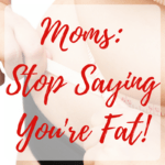 Moms: Stop Saying You're Fat